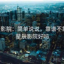 星辰影院：简单说说，靠谱不靠谱，星辰影院好吗