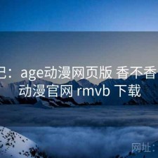 随手记：age动漫网页版 香不香，age动漫官网 rmvb 下载