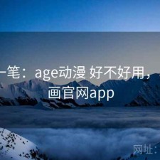 快速一笔：age动漫 好不好用，age动画官网app