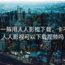 用了一阵用人人影视下载，卡不卡，人人影视可以下载视频吗