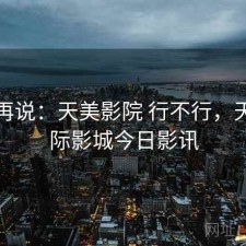 用完再说：天美影院 行不行，天美国际影城今日影讯