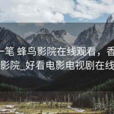 快速一笔 蜂鸟影院在线观看，香不香，蜂鸟影院_好看电影电视剧在线观看