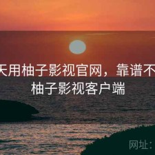这两天用柚子影视官网，靠谱不靠谱，柚子影视客户端