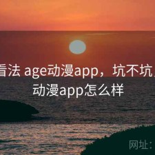 个人看法 age动漫app，坑不坑，age动漫app怎么样