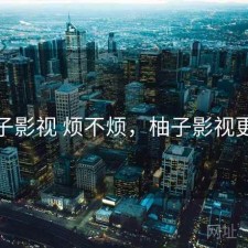 柚子影视 烦不烦，柚子影视更新