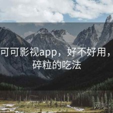 碎念 可可影视app，好不好用，可可碎粒的吃法