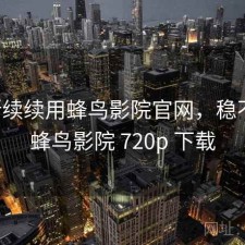 断断续续用蜂鸟影院官网，稳不稳，蜂鸟影院 720p 下载