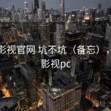 柚子影视官网 坑不坑（备忘），柚子影视pc