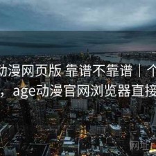 age动漫网页版 靠谱不靠谱｜个人用感，age动漫官网浏览器直接搜
