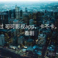 折腾过 可可影视app，卡不卡，可可看剧