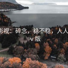 人人影视：碎念，稳不稳，人人影视tⅴ版
