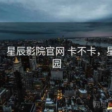 碎念：星辰影院官网 卡不卡，星辰影园