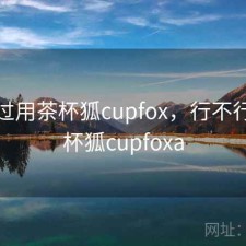 折腾过用茶杯狐cupfox，行不行，茶杯狐cupfoxa