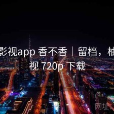 柚子影视app 香不香｜留档，柚子影视 720p 下载