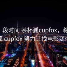 最近一段时间 茶杯狐cupfox，稳不稳，茶杯狐 cupfox 努力让找电影变得简单