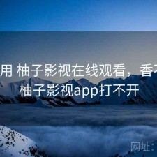 反复用 柚子影视在线观看，香不香，柚子影视app打不开