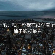 快速一笔：柚子影视在线观看 行不行，柚子影视最右