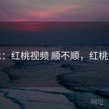 碎念：红桃视频 顺不顺，红桃是啥