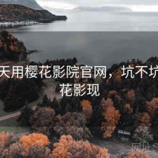 这两天用樱花影院官网，坑不坑，樱花影现