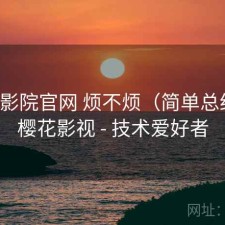 樱花影院官网 烦不烦（简单总结），樱花影视 - 技术爱好者