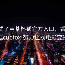 前后试了用茶杯狐官方入口，香不香，茶杯狐cupfox-努力让找电影变得简单