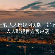 快速一笔 人人影视网页版，好不好用，人人影视官方客户端