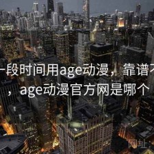 最近一段时间用age动漫，靠谱不靠谱，age动漫官方网是哪个