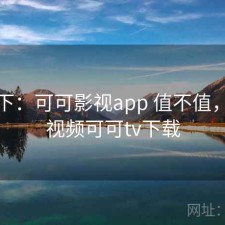 记录下：可可影视app 值不值，可可视频可可tv下载