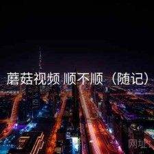 蘑菇视频 顺不顺（随记）