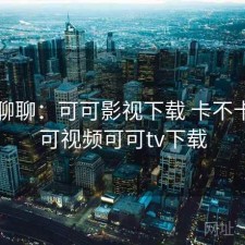 随便聊聊：可可影视下载 卡不卡，可可视频可可tv下载