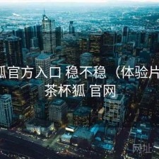 茶杯狐官方入口 稳不稳（体验片段），茶杯狐 官网