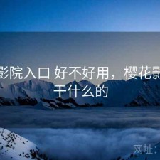 樱花影院入口 好不好用，樱花影视是干什么的