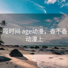 最近一段时间 age动漫，香不香，age动漫上
