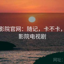 蜂鸟影院官网：随记，卡不卡，蜂鸟影院电视剧