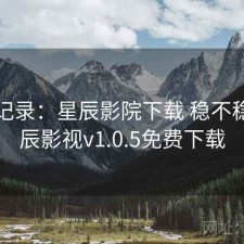 一点记录：星辰影院下载 稳不稳，星辰影视v1.0.5免费下载