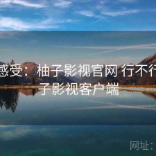 直说感受：柚子影视官网 行不行，柚子影视客户端