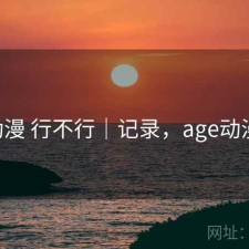 age动漫 行不行｜记录，age动漫在哪