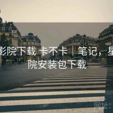 星辰影院下载 卡不卡｜笔记，星辰影院安装包下载