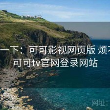 体验一下：可可影视网页版 烦不烦，可可tv官网登录网站