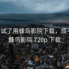 前后试了用蜂鸟影院下载，烦不烦，蜂鸟影院 720p 下载