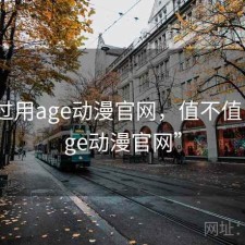 折腾过用age动漫官网，值不值，“age动漫官网”