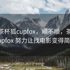 短评 茶杯狐cupfox，顺不顺，茶杯狐 cupfox 努力让找电影变得简单
