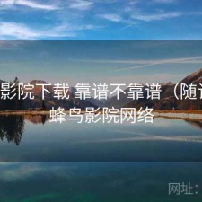 蜂鸟影院下载 靠谱不靠谱（随记），蜂鸟影院网络