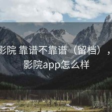 星辰影院 靠谱不靠谱（留档），星辰影院app怎么样
