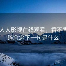 碎念 人人影视在线观看，香不香，碎碎念念下一句是什么