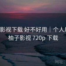柚子影视下载 好不好用｜个人用感，柚子影视 720p 下载