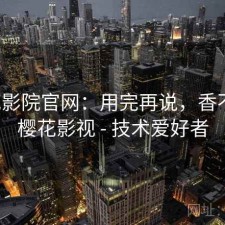 樱花影院官网：用完再说，香不香，樱花影视 - 技术爱好者