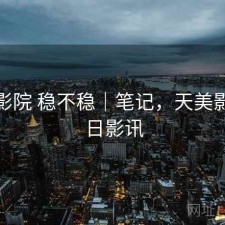 天美影院 稳不稳｜笔记，天美影城今日影讯