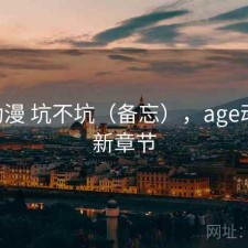 age动漫 坑不坑（备忘），age动漫最新章节