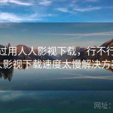 折腾过用人人影视下载，行不行，人人影视下载速度太慢解决方案